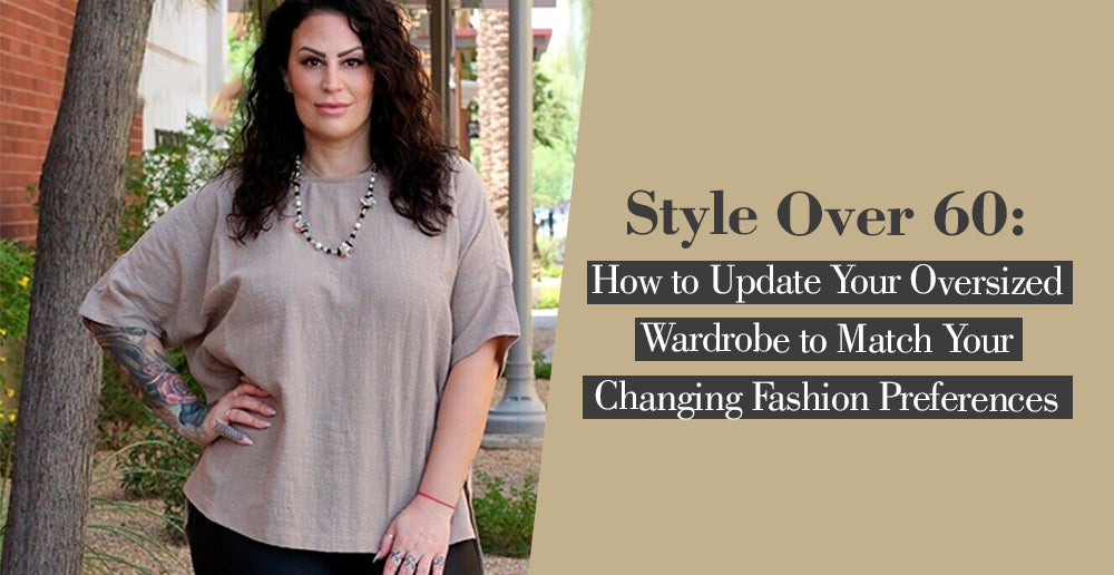 Style Over 60: How to Update Your Oversized Wardrobe to Match Your Changing Fashion Preferences